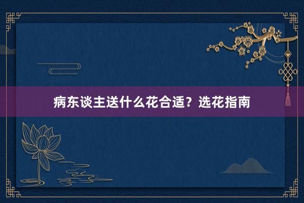 病东谈主送什么花合适？选花指南
