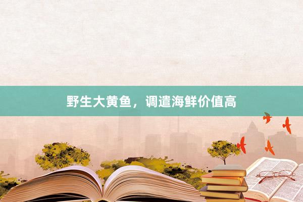 野生大黄鱼，调遣海鲜价值高