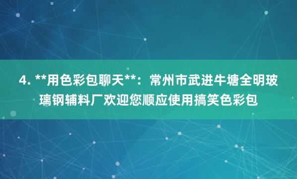 4. **用色彩包聊天**：常州市武进牛塘全明玻璃钢辅料厂欢迎您顺应使用搞笑色彩包